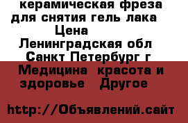 керамическая фреза для снятия гель-лака  › Цена ­ 600 - Ленинградская обл., Санкт-Петербург г. Медицина, красота и здоровье » Другое   